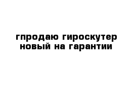 гпродаю гироскутер новый на гарантии